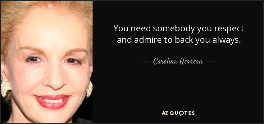 You need somebody you respect and admire to back you always. - Carolina Herrera