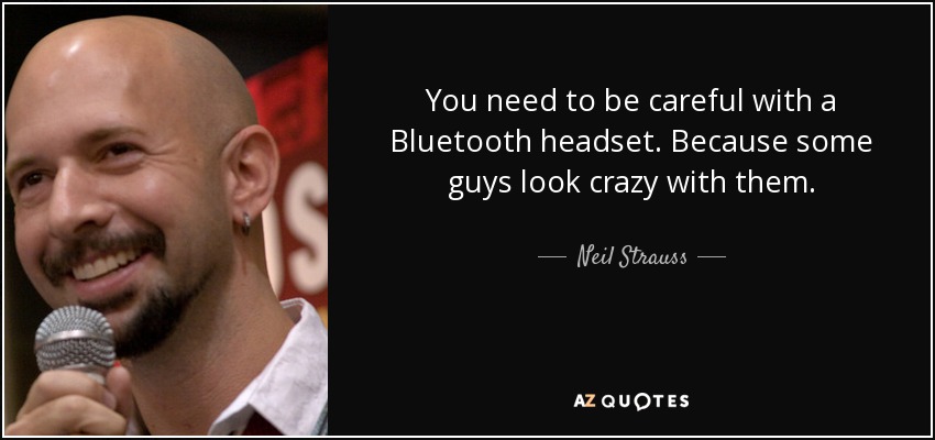 You need to be careful with a Bluetooth headset. Because some guys look crazy with them. - Neil Strauss