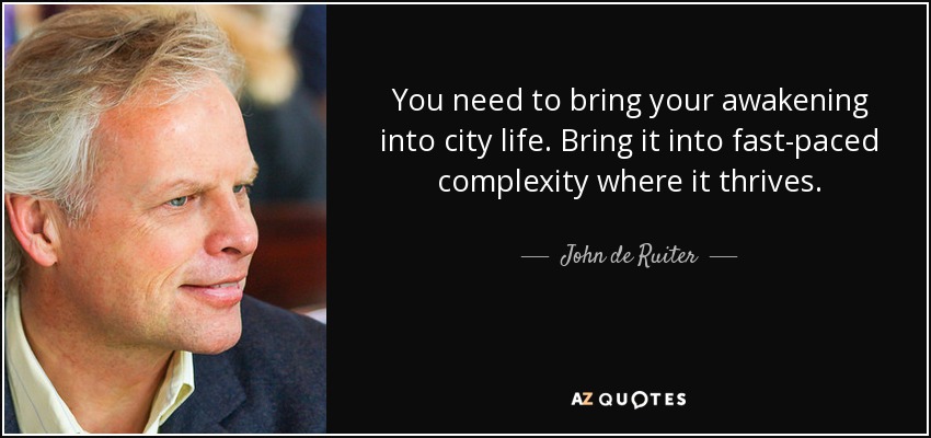 You need to bring your awakening into city life. Bring it into fast-paced complexity where it thrives. - John de Ruiter