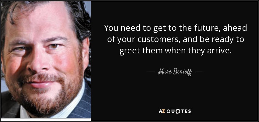 You need to get to the future, ahead of your customers, and be ready to greet them when they arrive. - Marc Benioff