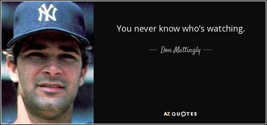 You never know who’s watching. - Don Mattingly