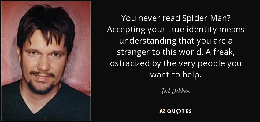 ¿Nunca has leído Spiderman? Aceptar tu verdadera identidad significa entender que eres un extraño en este mundo. Un bicho raro, condenado al ostracismo por la misma gente a la que quieres ayudar. - Ted Dekker