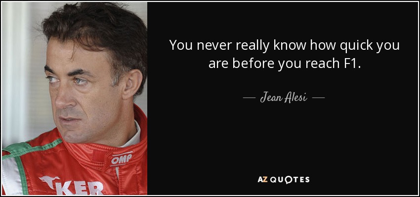 You never really know how quick you are before you reach F1. - Jean Alesi