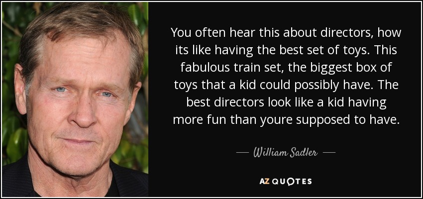 A menudo se oye decir a los directores que es como tener el mejor juego de juguetes. Este fabuloso juego de trenes, la mayor caja de juguetes que un niño pueda tener. Los mejores directores parecen niños que se divierten más de lo que se supone que deben divertirse. - William Sadler