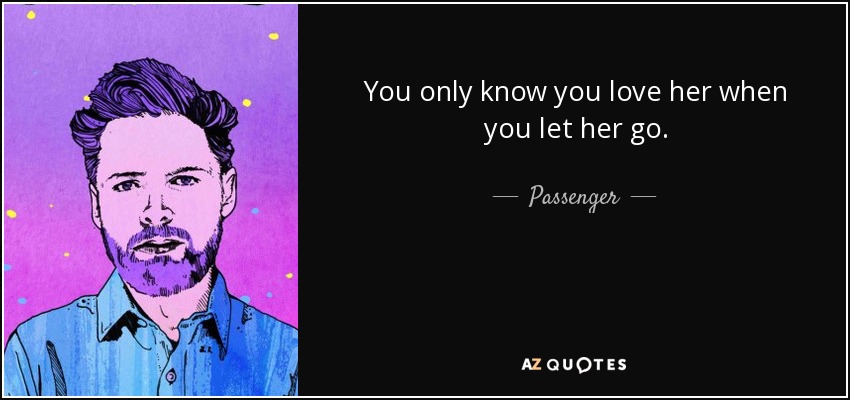 You only know you love her when you let her go. - Passenger