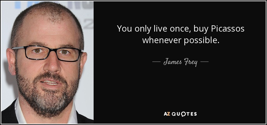 You only live once, buy Picassos whenever possible. - James Frey