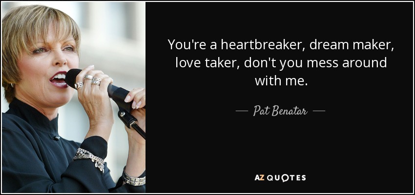 You're a heartbreaker, dream maker, love taker, don't you mess around with me. - Pat Benatar