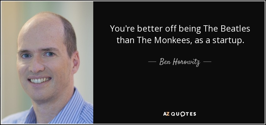 You're better off being The Beatles than The Monkees, as a startup. - Ben Horowitz