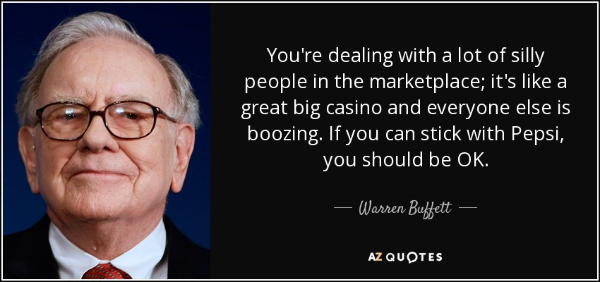 You're dealing with a lot of silly people in the marketplace; it's like a great big casino and everyone else is boozing. If you can stick with Pepsi, you should be OK. - Warren Buffett