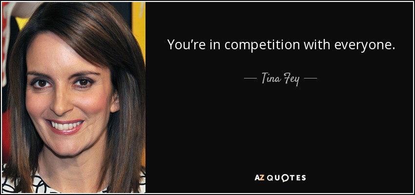 You’re in competition with everyone. - Tina Fey