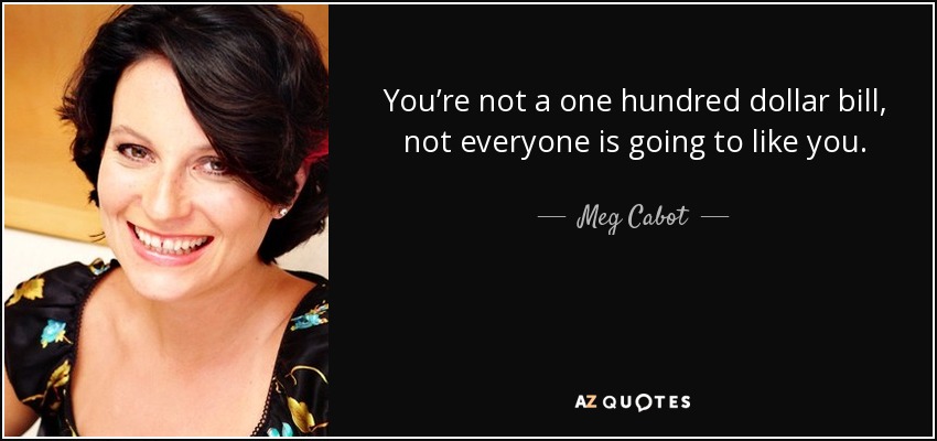 You’re not a one hundred dollar bill, not everyone is going to like you. - Meg Cabot