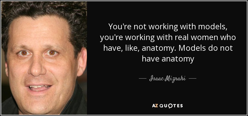 No trabajas con modelos, trabajas con mujeres reales que tienen anatomía. Las modelos no tienen anatomía - Isaac Mizrahi