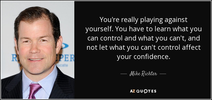 You're really playing against yourself. You have to learn what you can control and what you can't, and not let what you can't control affect your confidence. - Mike Richter