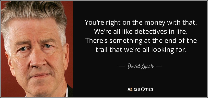 Has dado en el clavo. Todos somos como detectives en la vida. Hay algo al final del camino que todos buscamos. - David Lynch