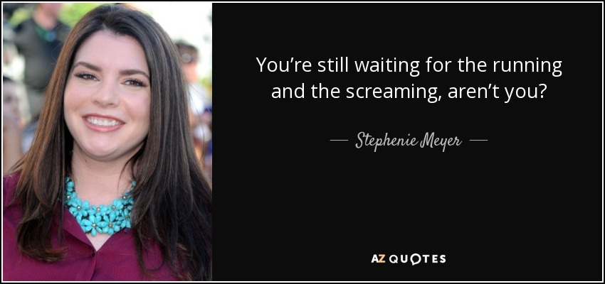 You’re still waiting for the running and the screaming, aren’t you? - Stephenie Meyer