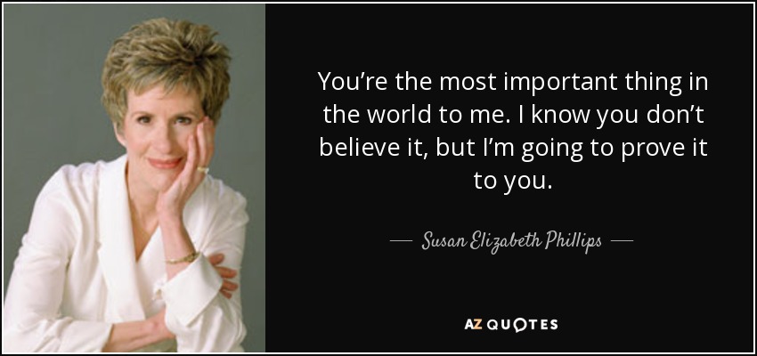 You’re the most important thing in the world to me. I know you don’t believe it, but I’m going to prove it to you. - Susan Elizabeth Phillips