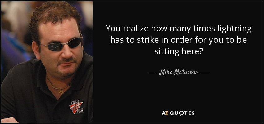 You realize how many times lightning has to strike in order for you to be sitting here? - Mike Matusow