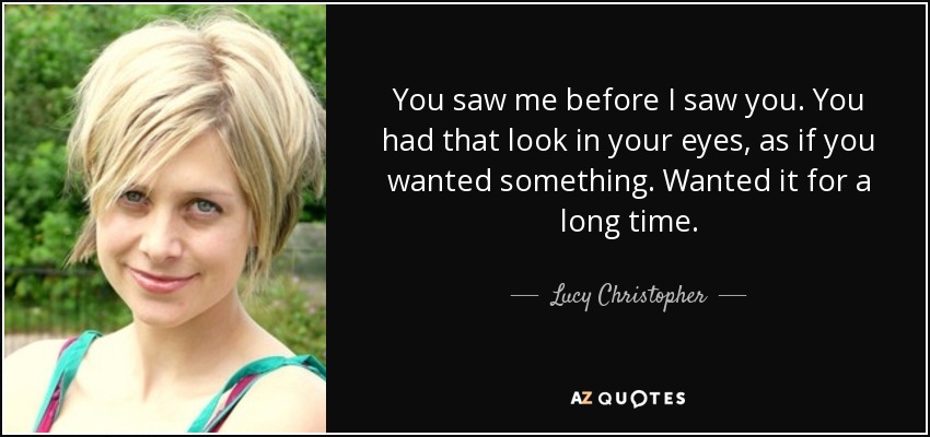 You saw me before I saw you. You had that look in your eyes, as if you wanted something. Wanted it for a long time. - Lucy Christopher