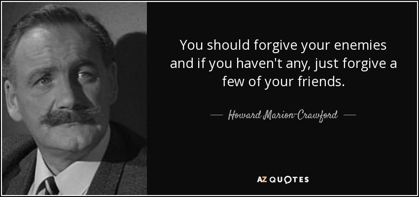 You should forgive your enemies and if you haven't any, just forgive a few of your friends. - Howard Marion-Crawford