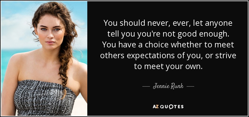 You should never, ever, let anyone tell you you're not good enough. You have a choice whether to meet others expectations of you, or strive to meet your own. - Jennie Runk