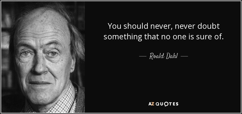 You should never, never doubt something that no one is sure of. - Roald Dahl