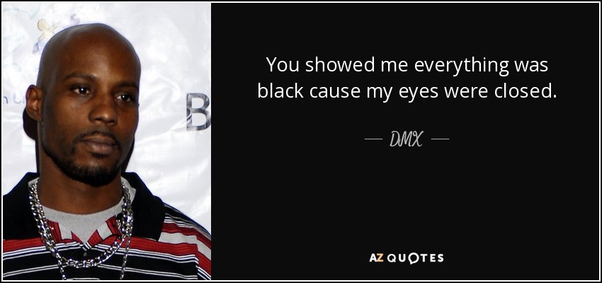 You showed me everything was black cause my eyes were closed. - DMX