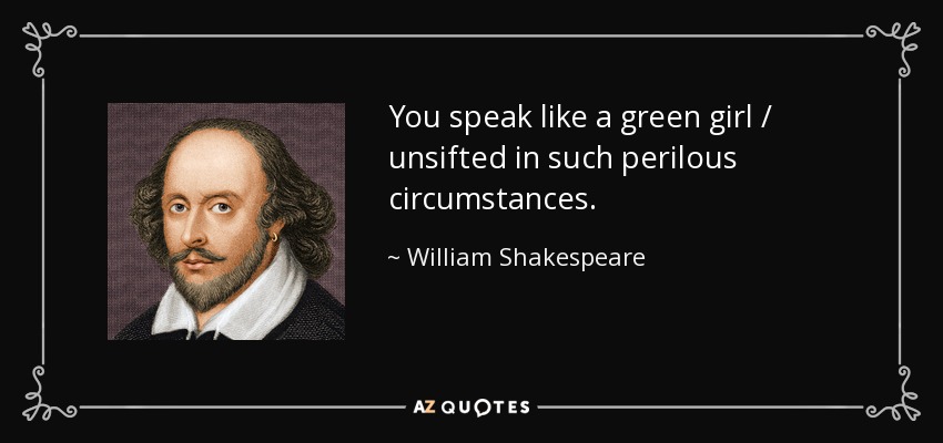 You speak like a green girl / unsifted in such perilous circumstances. - William Shakespeare