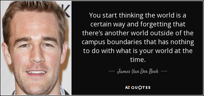 You start thinking the world is a certain way and forgetting that there's another world outside of the campus boundaries that has nothing to do with what is your world at the time. - James Van Der Beek