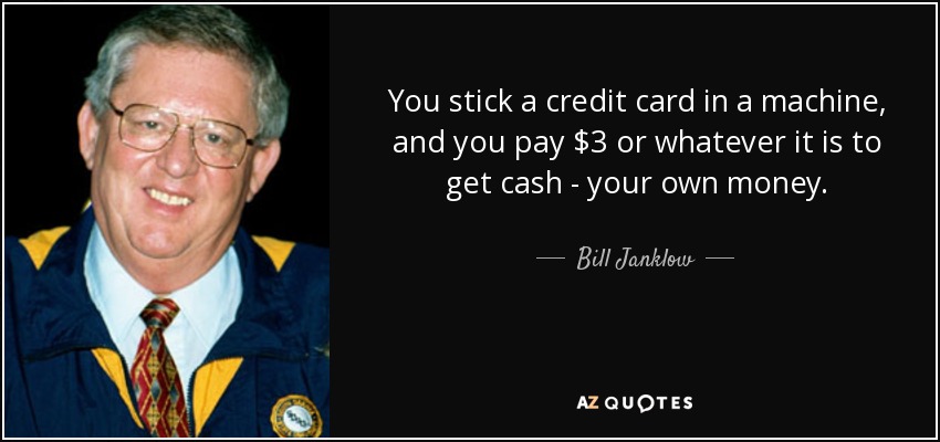 You stick a credit card in a machine, and you pay $3 or whatever it is to get cash - your own money. - Bill Janklow