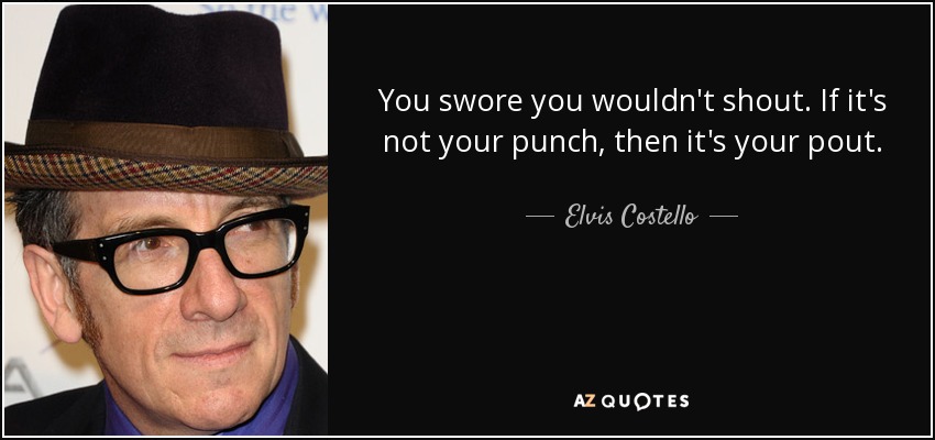 Juraste que no gritarías. Si no es tu puñetazo, entonces es tu puchero. - Elvis Costello