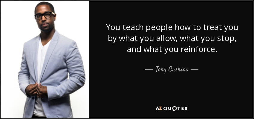 You teach people how to treat you by what you allow, what you stop, and what you reinforce. - Tony Gaskins