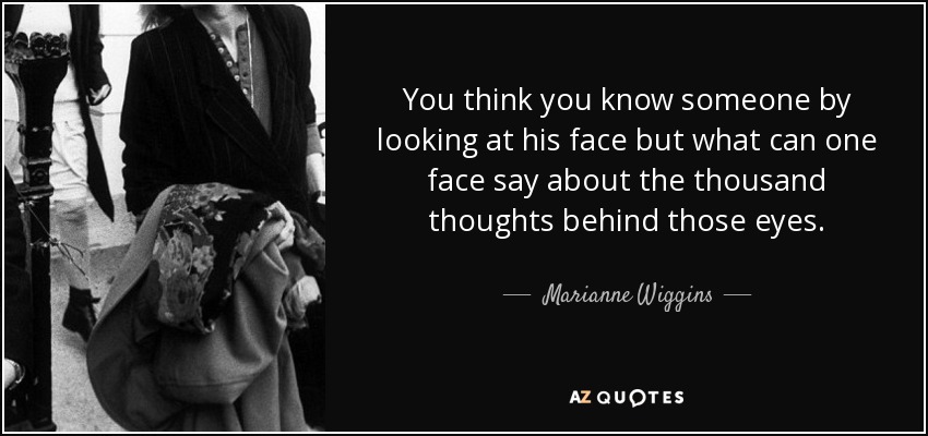 You think you know someone by looking at his face but what can one face say about the thousand thoughts behind those eyes. - Marianne Wiggins