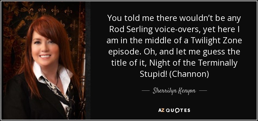 You told me there wouldn’t be any Rod Serling voice-overs, yet here I am in the middle of a Twilight Zone episode. Oh, and let me guess the title of it, Night of the Terminally Stupid! (Channon) - Sherrilyn Kenyon