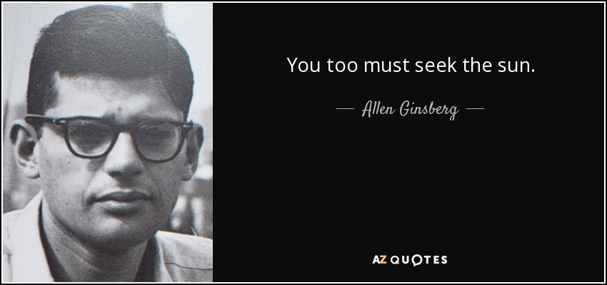 You too must seek the sun. - Allen Ginsberg