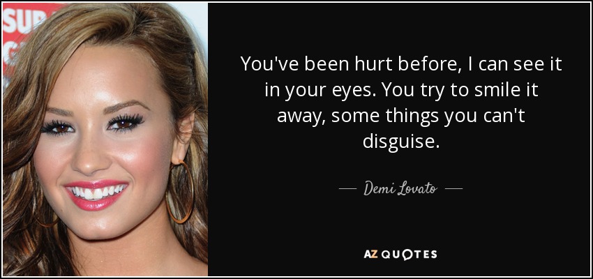 You've been hurt before, I can see it in your eyes. You try to smile it away, some things you can't disguise. - Demi Lovato