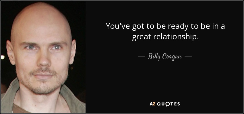 You've got to be ready to be in a great relationship. - Billy Corgan