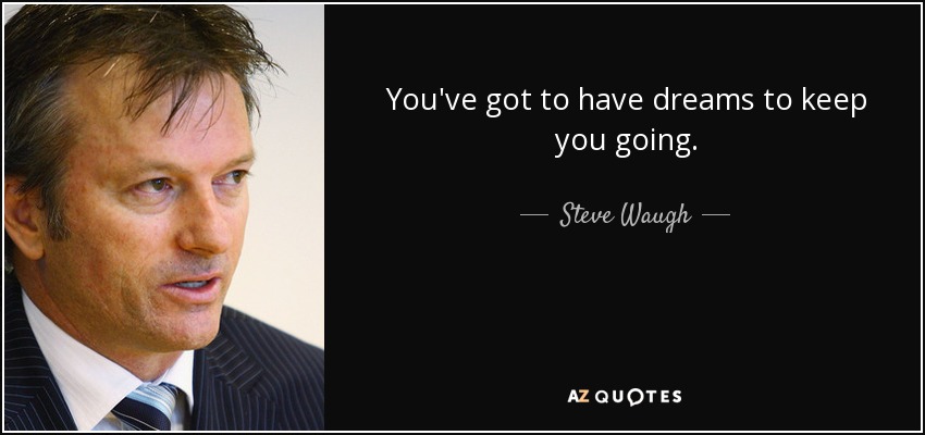 You've got to have dreams to keep you going. - Steve Waugh