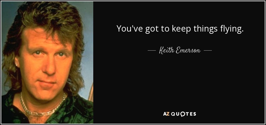 You've got to keep things flying. - Keith Emerson