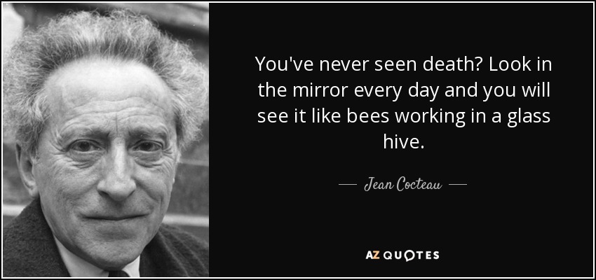 ¿Nunca has visto la muerte? Mírate al espejo todos los días y la verás como abejas trabajando en una colmena de cristal. - Jean Cocteau