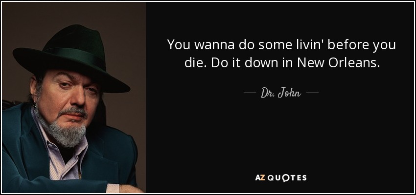 You wanna do some livin' before you die. Do it down in New Orleans. - Dr. John