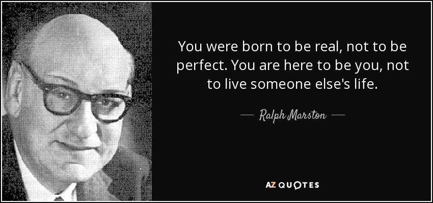 You were born to be real, not to be perfect. You are here to be you, not to live someone else's life. - Ralph Marston