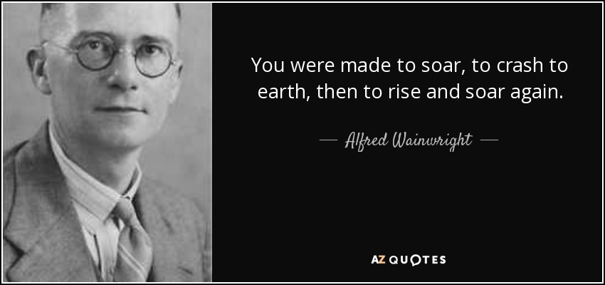 You were made to soar, to crash to earth, then to rise and soar again. - Alfred Wainwright