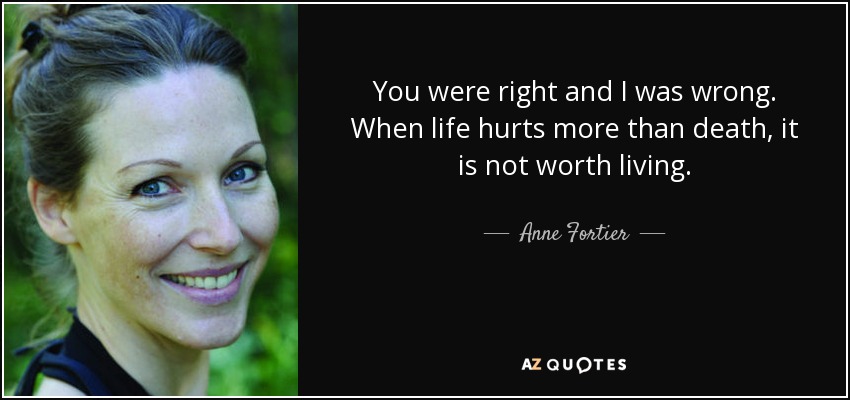 You were right and I was wrong. When life hurts more than death, it is not worth living. - Anne Fortier