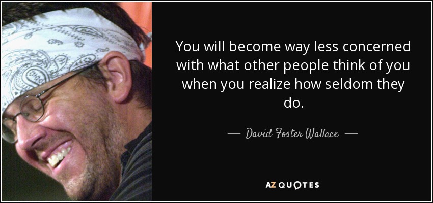 You will become way less concerned with what other people think of you when you realize how seldom they do. - David Foster Wallace