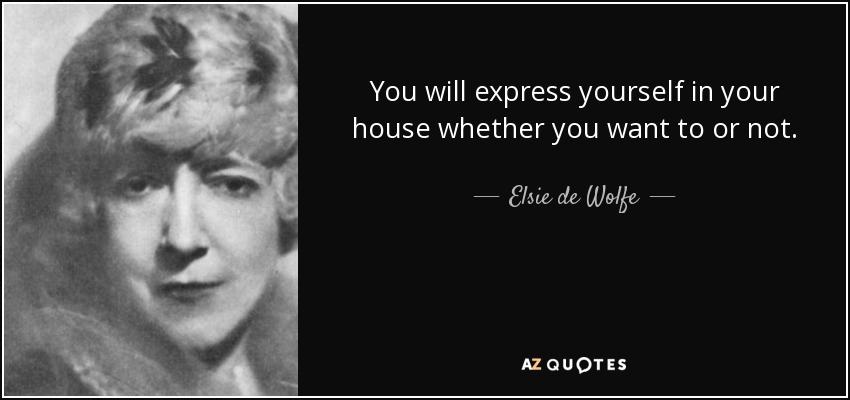 You will express yourself in your house whether you want to or not. - Elsie de Wolfe