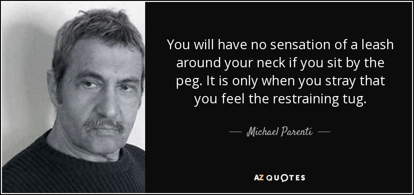 You will have no sensation of a leash around your neck if you sit by the peg. It is only when you stray that you feel the restraining tug. - Michael Parenti
