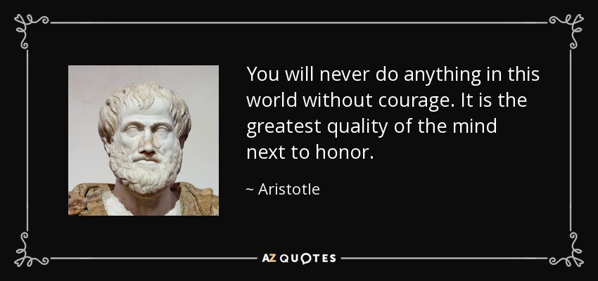 You will never do anything in this world without courage. It is the greatest quality of the mind next to honor. - Aristotle