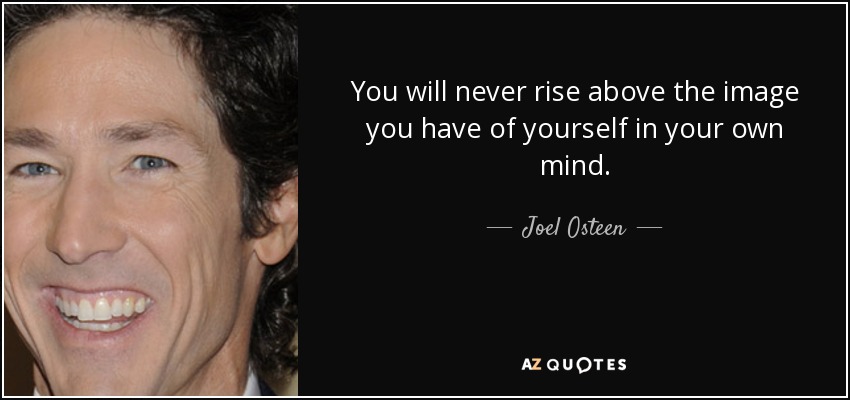 You will never rise above the image you have of yourself in your own mind. - Joel Osteen