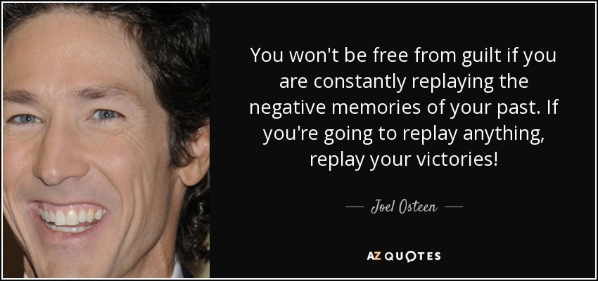 No te librarás de la culpa si repites constantemente los recuerdos negativos de tu pasado. Si vas a repetir algo, ¡repite tus victorias! - Joel Osteen