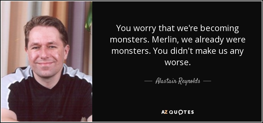 You worry that we're becoming monsters. Merlin, we already were monsters. You didn't make us any worse. - Alastair Reynolds